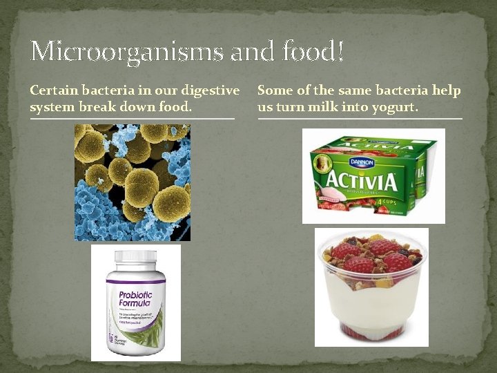 Microorganisms and food! Certain bacteria in our digestive system break down food. Some of