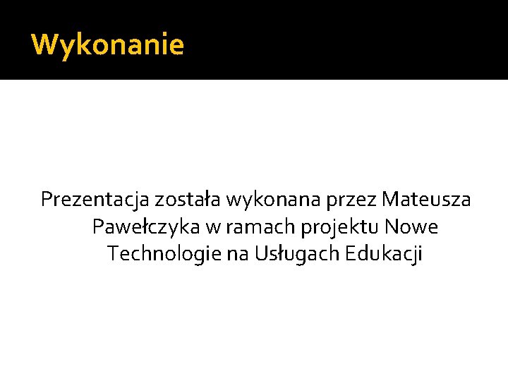 Wykonanie Prezentacja została wykonana przez Mateusza Pawełczyka w ramach projektu Nowe Technologie na Usługach