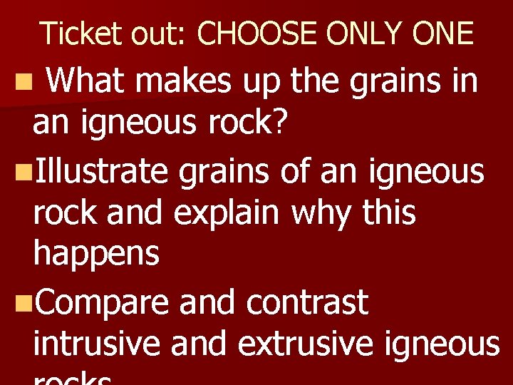 Ticket out: CHOOSE ONLY ONE What makes up the grains in an igneous rock? Ticket out: CHOOSE ONLY ONE What makes up the grains in an igneous rock?