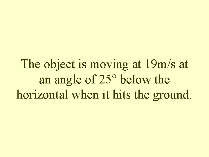 The object is moving at 19 m/s at an angle of 25° below the