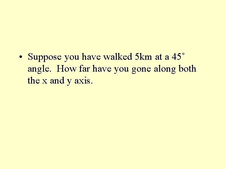  • Suppose you have walked 5 km at a 45˚ angle. How far