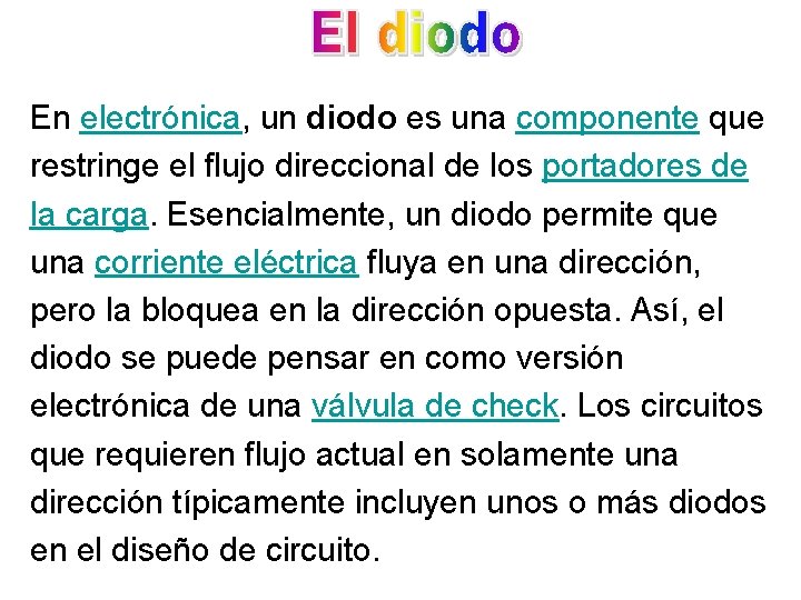 En electrónica, un diodo es una componente que restringe el flujo direccional de los