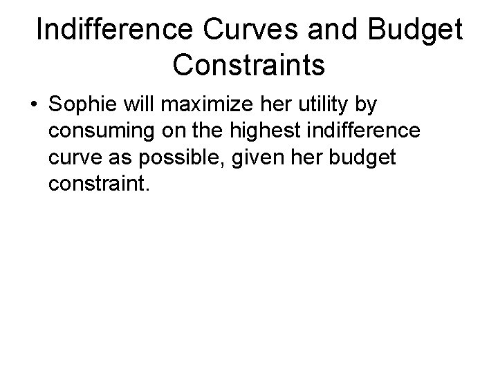 Indifference Curves and Budget Constraints • Sophie will maximize her utility by consuming on