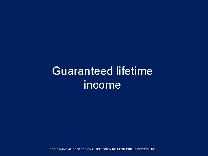 Guaranteed lifetime income FORFINANCIALPROFESSIONAL USE ONLYFOR ONLY- NOTFOR FORPUBLICDISTRIBUTION. 