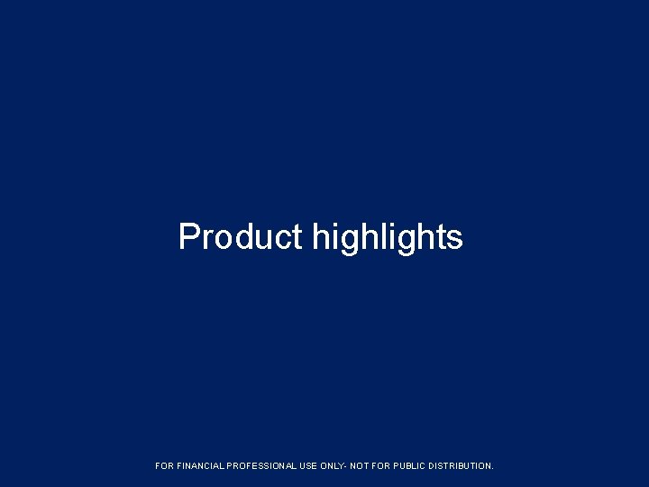 Product highlights FORFINANCIALPROFESSIONAL USE ONLYFOR ONLY- NOTFOR FORPUBLICDISTRIBUTION. 