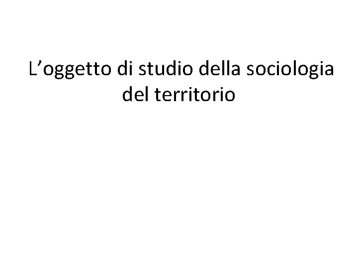 L’oggetto di studio della sociologia del territorio 