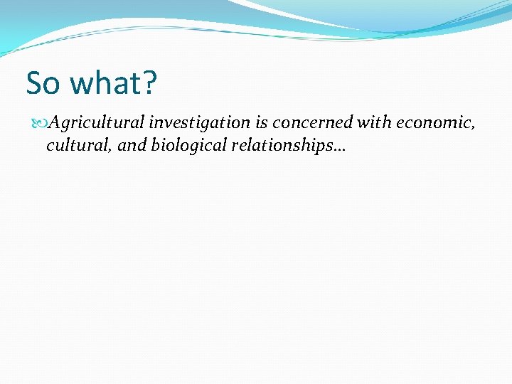 So what? Agricultural investigation is concerned with economic, cultural, and biological relationships… 