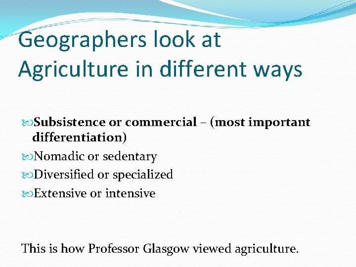 Geographers look at Agriculture in different ways Subsistence or commercial – (most important differentiation)