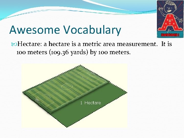 Awesome Vocabulary Hectare: a hectare is a metric area measurement. It is 100 meters