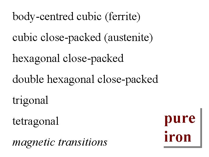 body-centred cubic (ferrite) cubic close-packed (austenite) hexagonal close-packed double hexagonal close-packed trigonal tetragonal magnetic