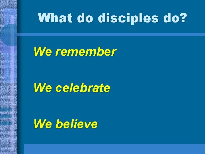What do disciples do? We remember We celebrate We believe What do disciples do? We remember We celebrate We believe