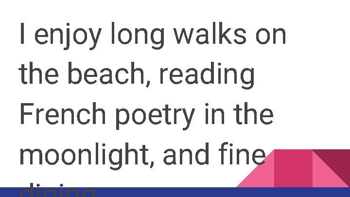 I enjoy long walks on the beach, reading French poetry in the moonlight, and