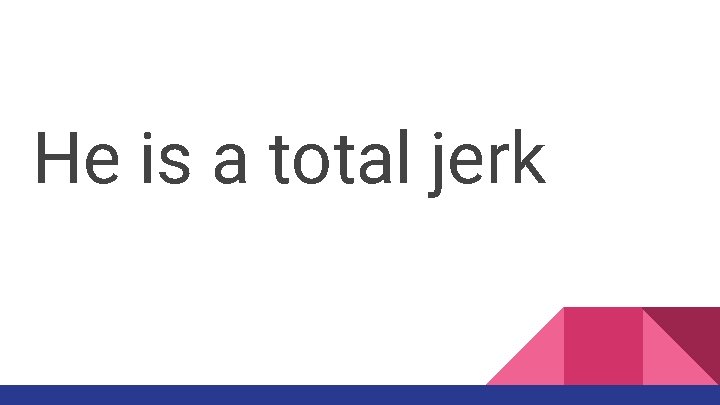 He is a total jerk 