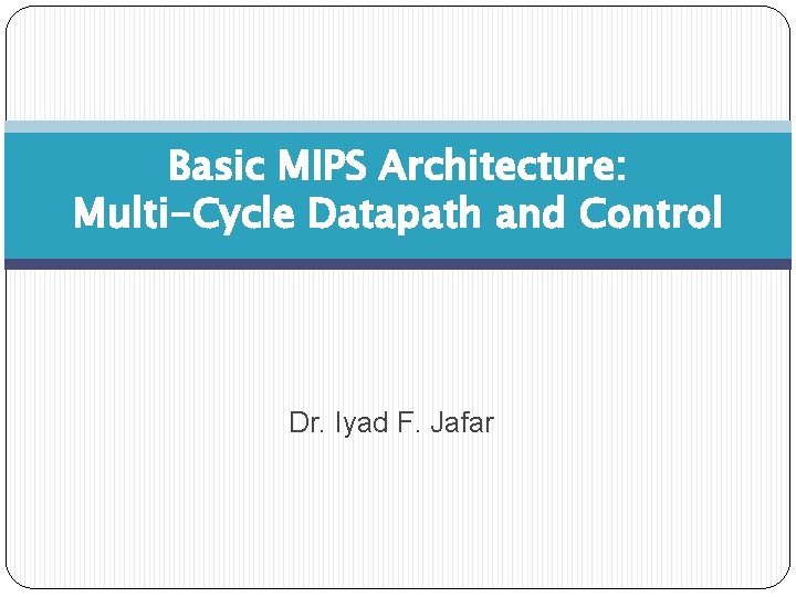 Basic MIPS Architecture: Multi-Cycle Datapath and Control Dr. Iyad F. Jafar 