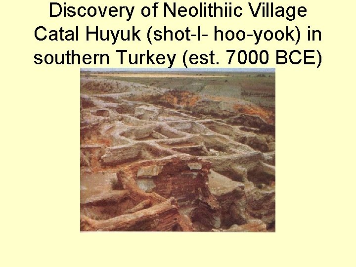 Discovery of Neolithiic Village Catal Huyuk (shot-l- hoo-yook) in southern Turkey (est. 7000 BCE)