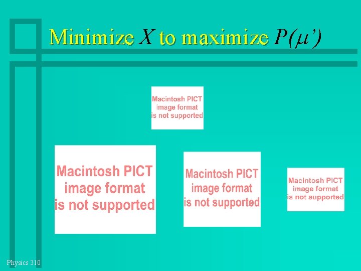 Minimize X to maximize P( ’) Physics 310 