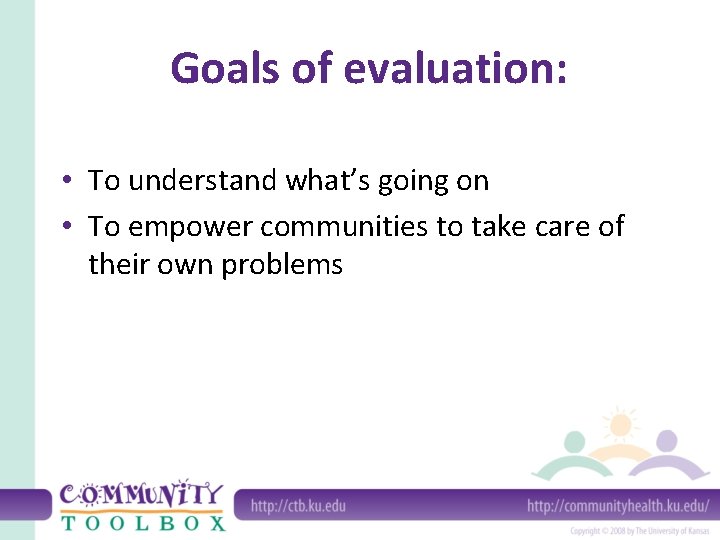 Goals of evaluation: • To understand what’s going on • To empower communities to