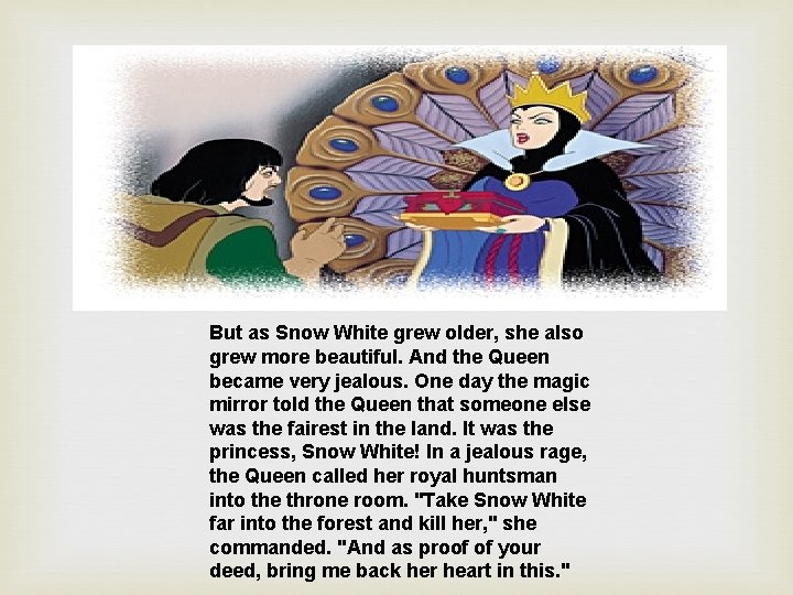 But as Snow White grew older, she also grew more beautiful. And the Queen