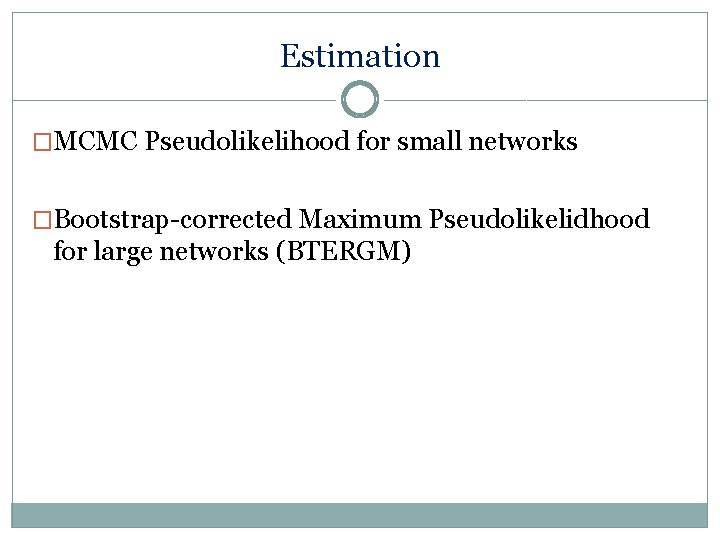 Estimation �MCMC Pseudolikelihood for small networks �Bootstrap-corrected Maximum Pseudolikelidhood for large networks (BTERGM) 