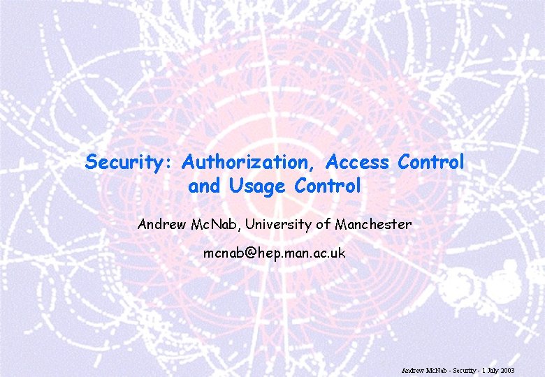 Security: Authorization, Access Control and Usage Control Andrew Mc. Nab, University of Manchester mcnab@hep.