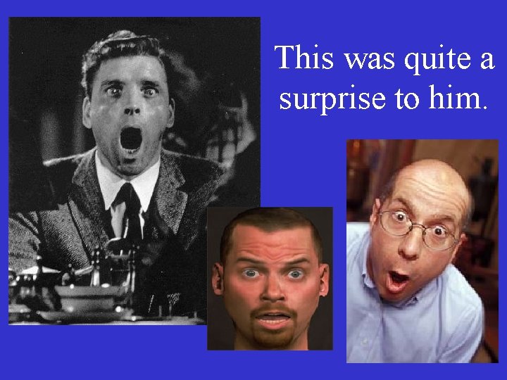 This was quite a surprise to him. 