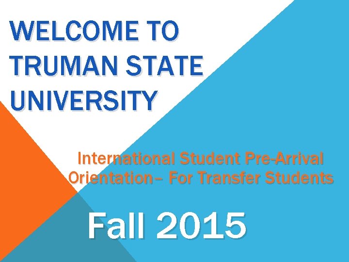 WELCOME TO TRUMAN STATE UNIVERSITY International Student Pre-Arrival Orientation– For Transfer Students Fall 2015