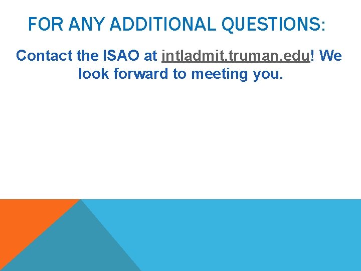 FOR ANY ADDITIONAL QUESTIONS: Contact the ISAO at intladmit. truman. edu! We look forward