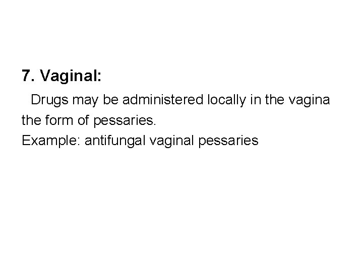 7. Vaginal: Drugs may be administered locally in the vagina the form of pessaries.