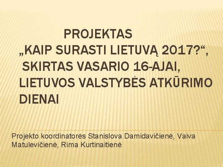 PROJEKTAS „KAIP SURASTI LIETUVĄ 2017? “, SKIRTAS VASARIO 16 -AJAI, LIETUVOS VALSTYBĖS ATKŪRIMO DIENAI