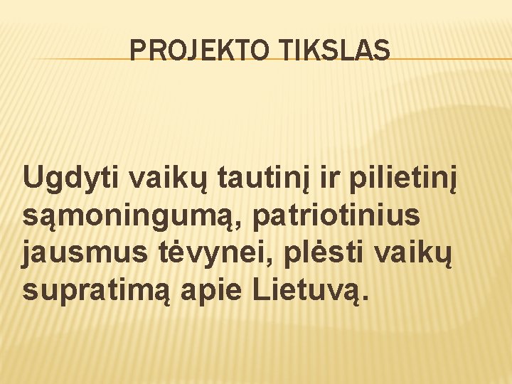 PROJEKTO TIKSLAS Ugdyti vaikų tautinį ir pilietinį sąmoningumą, patriotinius jausmus tėvynei, plėsti vaikų supratimą