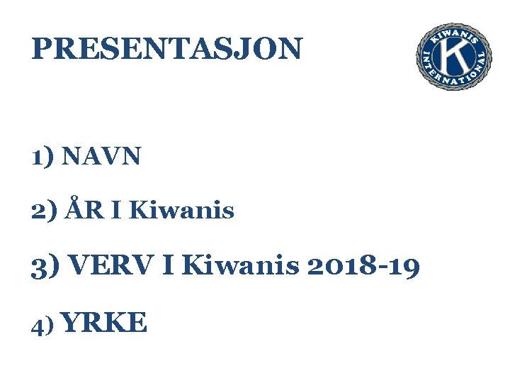 PRESENTASJON 1) NAVN 2) ÅR I Kiwanis 3) VERV I Kiwanis 2018 -19 4)
