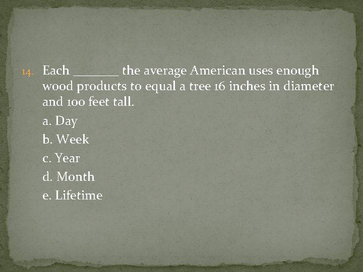 14. Each _______ the average American uses enough wood products to equal a tree