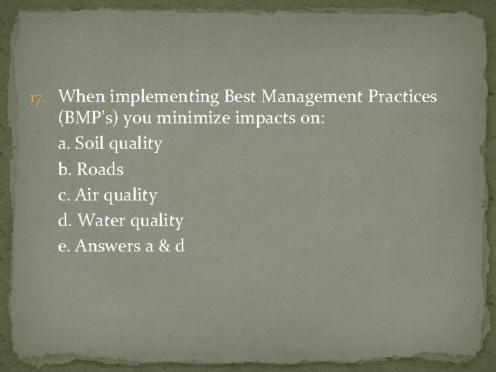 17. When implementing Best Management Practices (BMP’s) you minimize impacts on: a. Soil quality