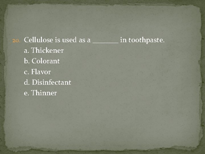20. Cellulose is used as a _______ in toothpaste. a. Thickener b. Colorant c.