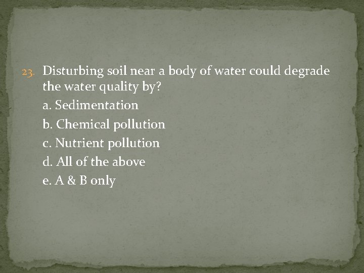 23. Disturbing soil near a body of water could degrade the water quality by?