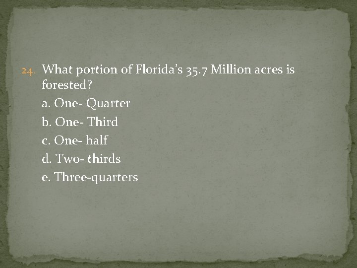 24. What portion of Florida’s 35. 7 Million acres is forested? a. One- Quarter