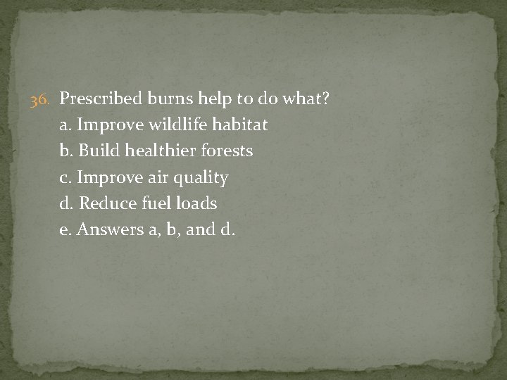 36. Prescribed burns help to do what? a. Improve wildlife habitat b. Build healthier