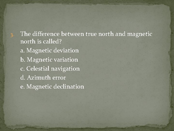 3. The difference between true north and magnetic north is called? a. Magnetic deviation