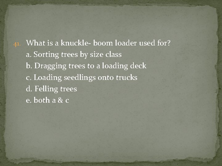 41. What is a knuckle- boom loader used for? a. Sorting trees by size