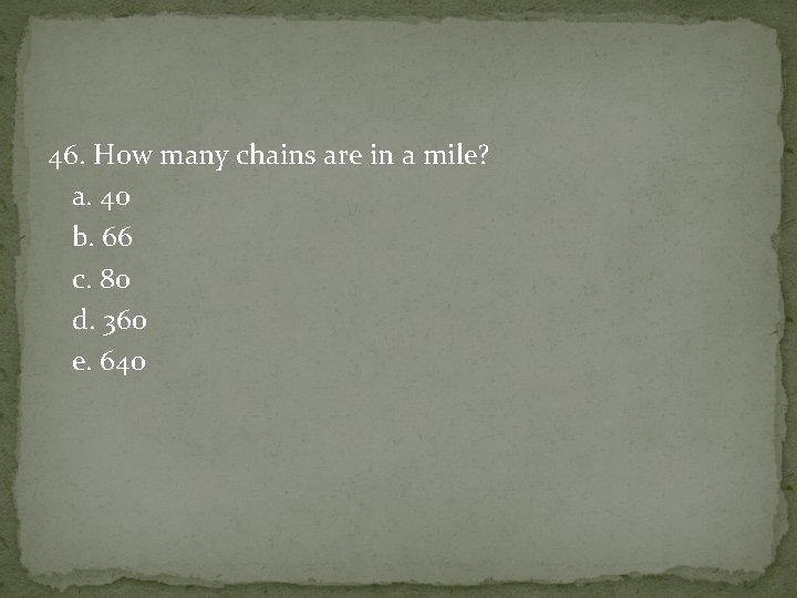 46. How many chains are in a mile? a. 40 b. 66 c. 80