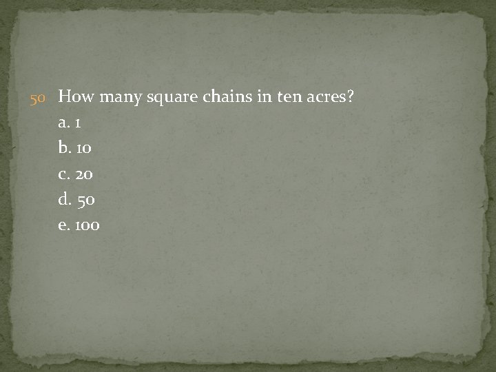 50 How many square chains in ten acres? a. 1 b. 10 c. 20