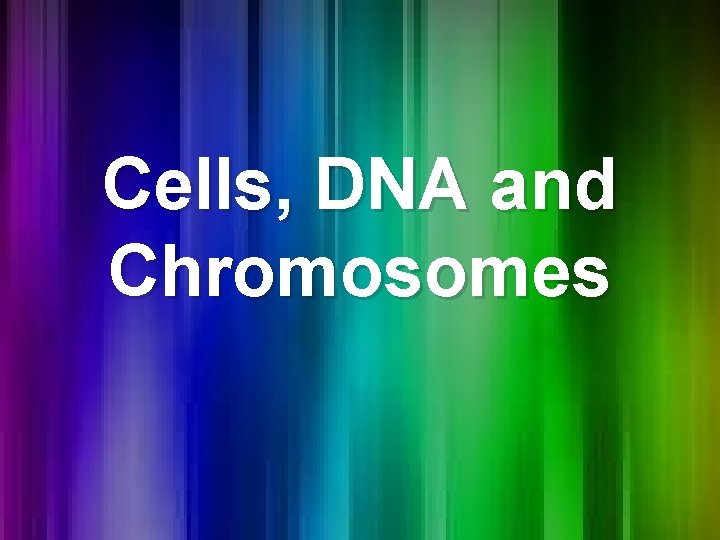 Cells, DNA and Chromosomes Cells, DNA and Chromosomes