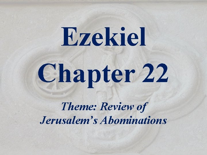 Ezekiel Chapter 22 Theme: Review of Jerusalem’s Abominations 