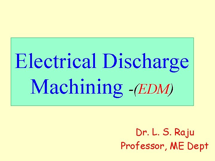 Electrical Discharge Machining -(EDM) Dr. L. S. Raju Professor, ME Dept 