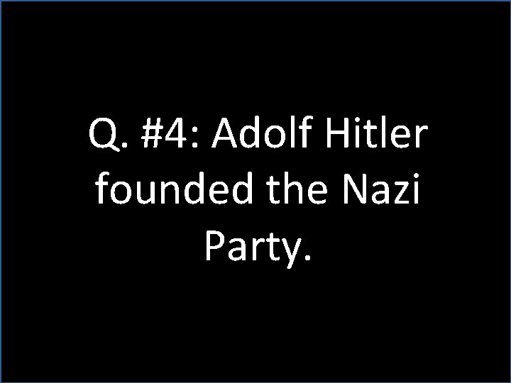 Q. #4: Adolf Hitler founded the Nazi Party. 