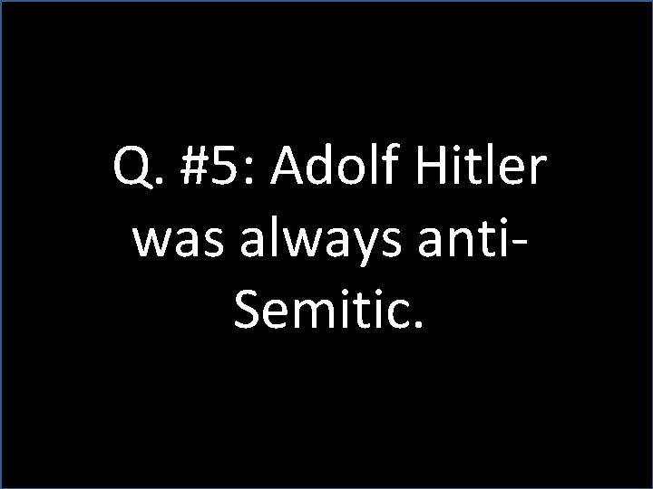 Q. #5: Adolf Hitler was always anti. Semitic. 