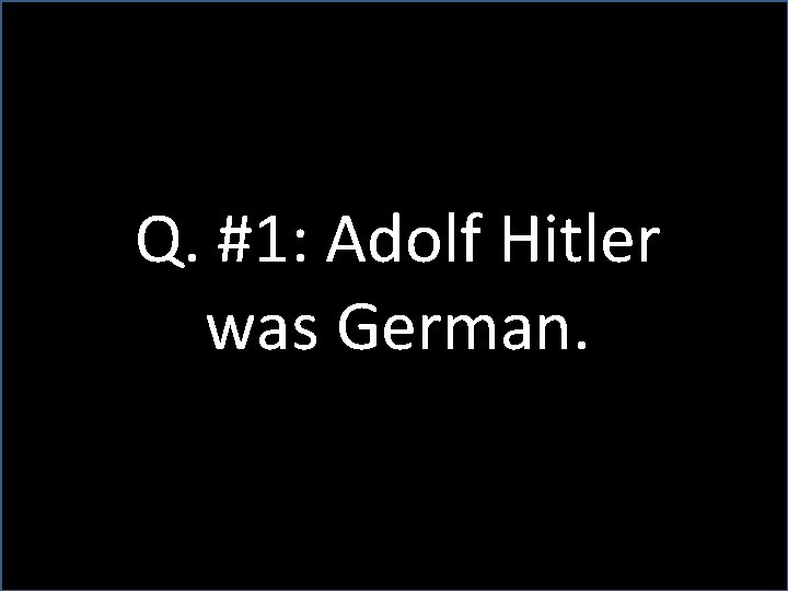 Q. #1: Adolf Hitler was German. 