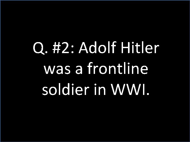 Q. #2: Adolf Hitler was a frontline soldier in WWI. 