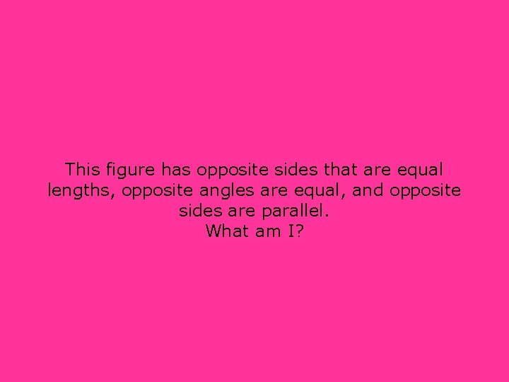 This figure has opposite sides that are equal lengths, opposite angles are equal, and