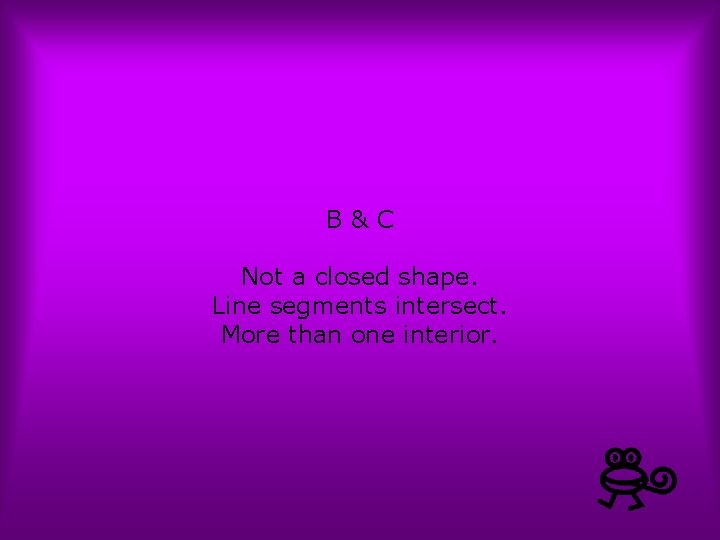 B&C Not a closed shape. Line segments intersect. More than one interior. 